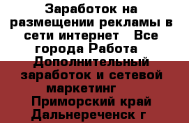  Заработок на размещении рекламы в сети интернет - Все города Работа » Дополнительный заработок и сетевой маркетинг   . Приморский край,Дальнереченск г.